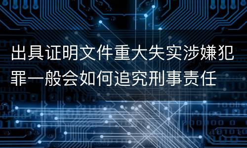 出具证明文件重大失实涉嫌犯罪一般会如何追究刑事责任