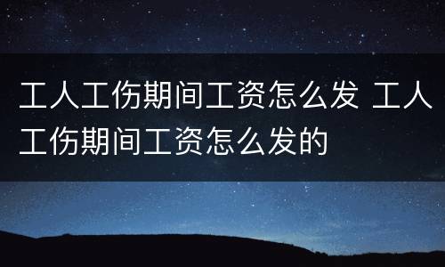 工人工伤期间工资怎么发 工人工伤期间工资怎么发的