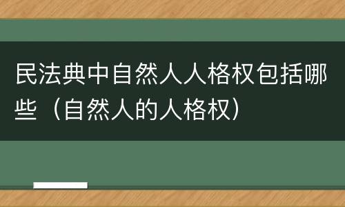 民法典中自然人人格权包括哪些（自然人的人格权）
