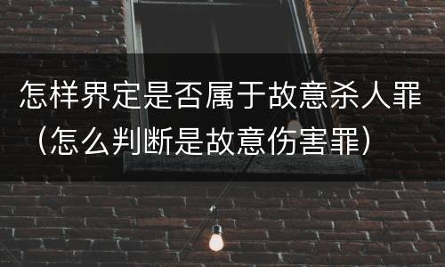 怎样界定是否属于故意杀人罪（怎么判断是故意伤害罪）