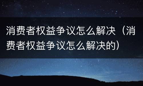 消费者权益争议怎么解决（消费者权益争议怎么解决的）