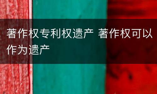 著作权专利权遗产 著作权可以作为遗产