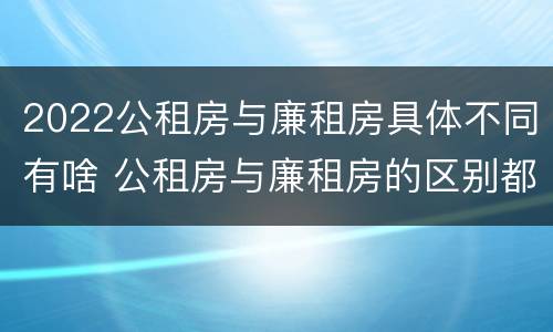 2022公租房与廉租房具体不同有啥 公租房与廉租房的区别都在此,别再搞错了!