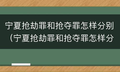 宁夏抢劫罪和抢夺罪怎样分别（宁夏抢劫罪和抢夺罪怎样分别认定）