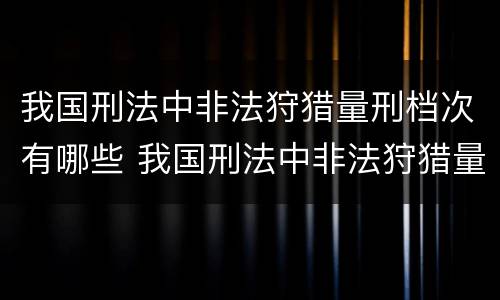 我国刑法中非法狩猎量刑档次有哪些 我国刑法中非法狩猎量刑档次有哪些标准