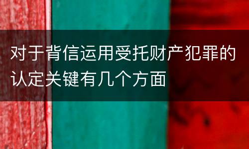 对于背信运用受托财产犯罪的认定关键有几个方面