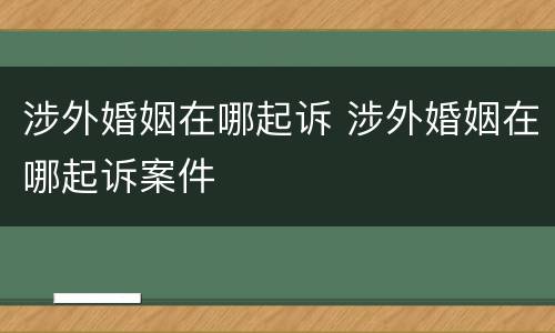 涉外婚姻在哪起诉 涉外婚姻在哪起诉案件