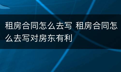 租房合同怎么去写 租房合同怎么去写对房东有利