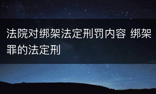 法院对绑架法定刑罚内容 绑架罪的法定刑