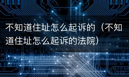 不知道住址怎么起诉的（不知道住址怎么起诉的法院）