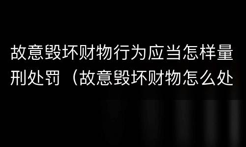 故意毁坏财物行为应当怎样量刑处罚（故意毁坏财物怎么处理）