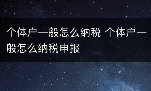 个体户一般怎么纳税 个体户一般怎么纳税申报