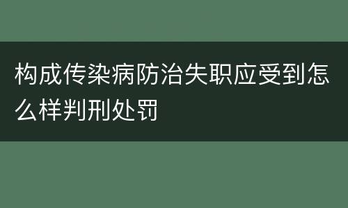 构成传染病防治失职应受到怎么样判刑处罚