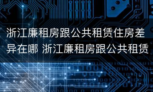 浙江廉租房跟公共租赁住房差异在哪 浙江廉租房跟公共租赁住房差异在哪儿