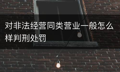 对非法经营同类营业一般怎么样判刑处罚