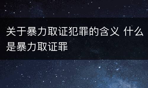关于暴力取证犯罪的含义 什么是暴力取证罪