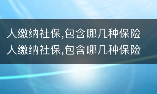 人缴纳社保,包含哪几种保险 人缴纳社保,包含哪几种保险