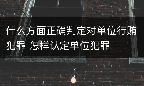 什么方面正确判定对单位行贿犯罪 怎样认定单位犯罪