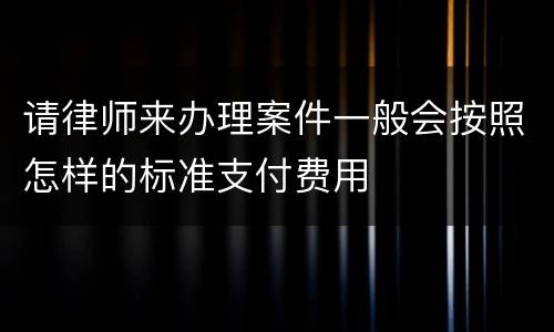 请律师来办理案件一般会按照怎样的标准支付费用