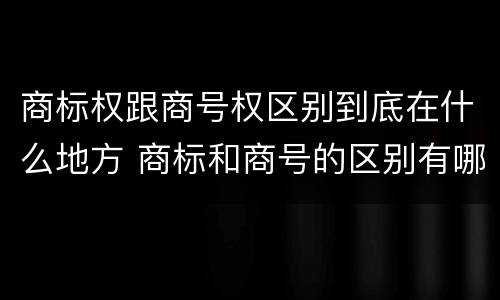 商标权跟商号权区别到底在什么地方 商标和商号的区别有哪些?