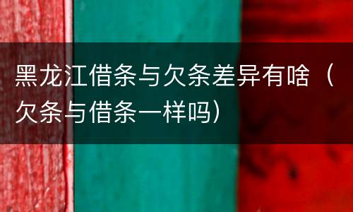 黑龙江借条与欠条差异有啥（欠条与借条一样吗）
