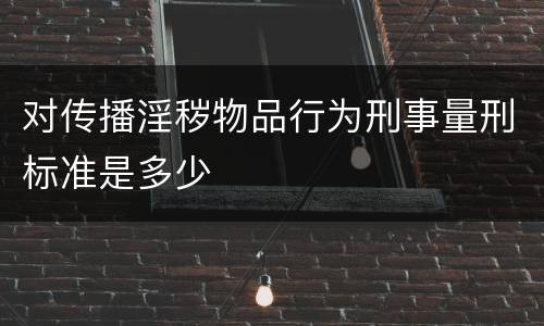 对传播淫秽物品行为刑事量刑标准是多少