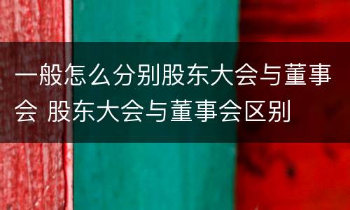 一般怎么分别股东大会与董事会 股东大会与董事会区别