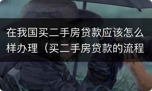 在我国买二手房贷款应该怎么样办理（买二手房贷款的流程是什么简单介绍）