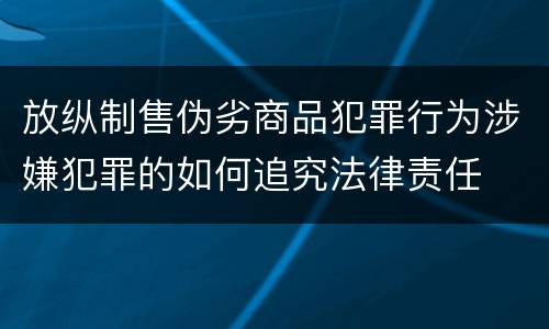 放纵制售伪劣商品犯罪行为涉嫌犯罪的如何追究法律责任