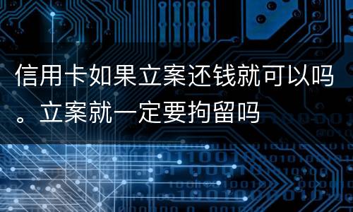 信用卡如果立案还钱就可以吗。立案就一定要拘留吗