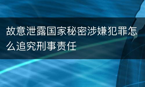 故意泄露国家秘密涉嫌犯罪怎么追究刑事责任