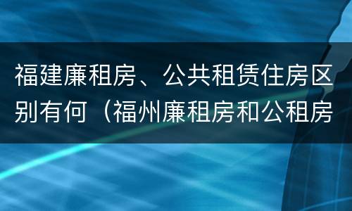 福建廉租房、公共租赁住房区别有何（福州廉租房和公租房）