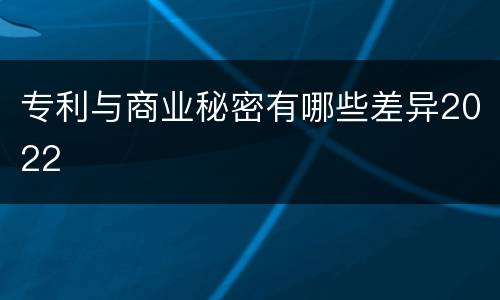 专利与商业秘密有哪些差异2022