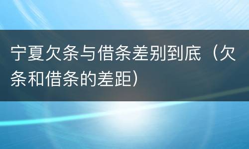 宁夏欠条与借条差别到底（欠条和借条的差距）
