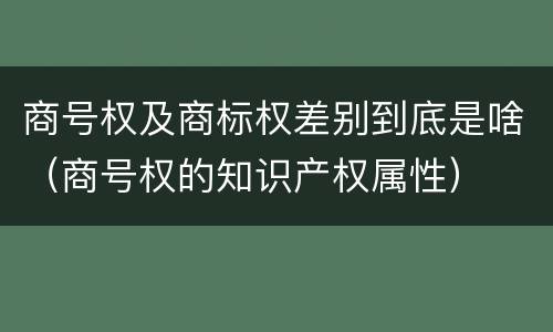 商号权及商标权差别到底是啥（商号权的知识产权属性）