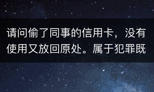 请问偷了同事的信用卡，没有使用又放回原处。属于犯罪既遂还是不犯罪。
