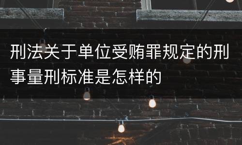 刑法关于单位受贿罪规定的刑事量刑标准是怎样的