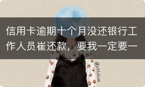 信用卡逾期十个月没还银行工作人员崔还款，要我一定要一次性还清，还不上会起诉我吗