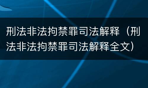 刑法非法拘禁罪司法解释（刑法非法拘禁罪司法解释全文）