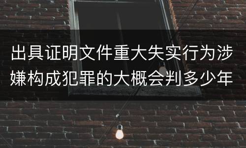 出具证明文件重大失实行为涉嫌构成犯罪的大概会判多少年