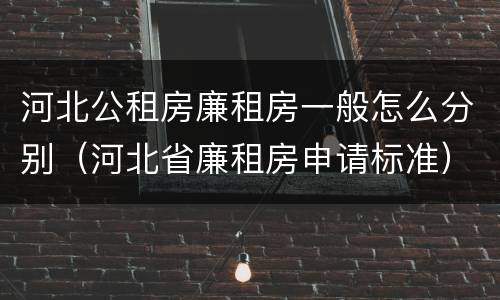 河北公租房廉租房一般怎么分别（河北省廉租房申请标准）