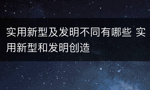 实用新型及发明不同有哪些 实用新型和发明创造