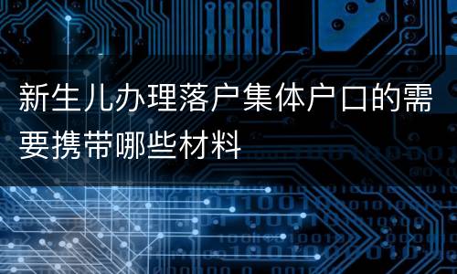 新生儿办理落户集体户口的需要携带哪些材料