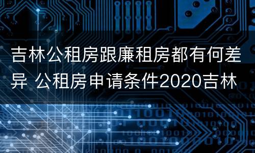 吉林公租房跟廉租房都有何差异 公租房申请条件2020吉林