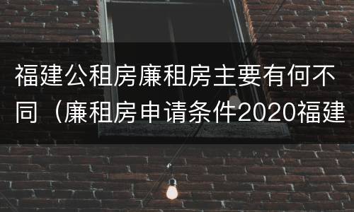 福建公租房廉租房主要有何不同（廉租房申请条件2020福建）