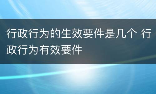 行政行为的生效要件是几个 行政行为有效要件