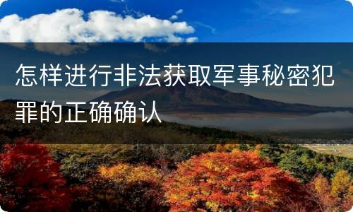 怎样进行非法获取军事秘密犯罪的正确确认