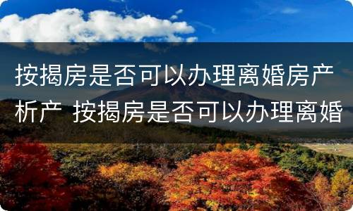 按揭房是否可以办理离婚房产析产 按揭房是否可以办理离婚房产析产手续