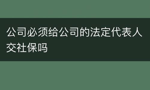 公司必须给公司的法定代表人交社保吗