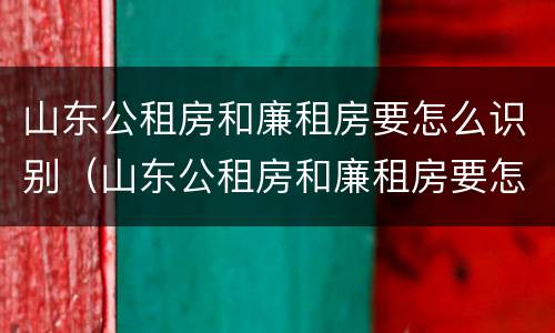 山东公租房和廉租房要怎么识别（山东公租房和廉租房要怎么识别才能买）